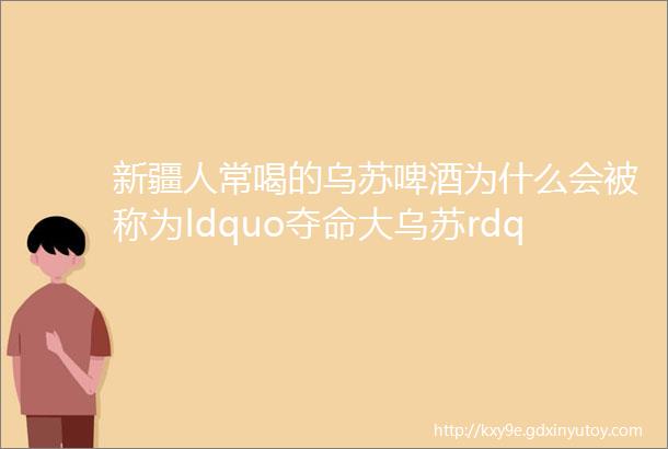 新疆人常喝的乌苏啤酒为什么会被称为ldquo夺命大乌苏rdquo呢